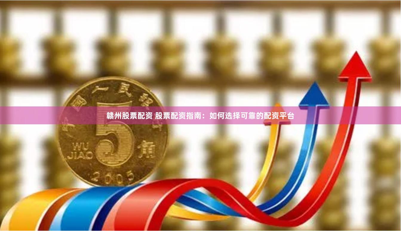 赣州股票配资 股票配资指南：如何选择可靠的配资平台
