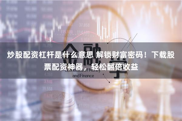 炒股配资杠杆是什么意思 解锁财富密码！下载股票配资神器，轻松翻倍收益