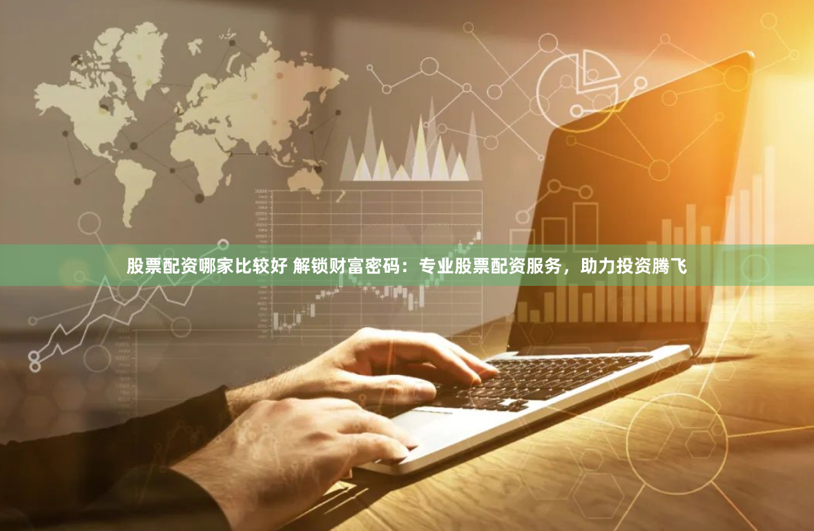 股票配资哪家比较好 解锁财富密码：专业股票配资服务，助力投资腾飞