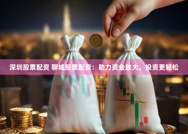 深圳股票配资 聊城股票配资：助力资金放大，投资更轻松