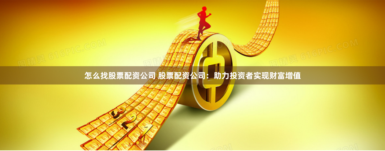 怎么找股票配资公司 股票配资公司：助力投资者实现财富增值