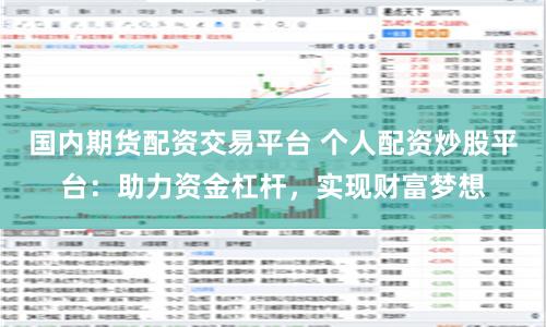 国内期货配资交易平台 个人配资炒股平台：助力资金杠杆，实现财富梦想