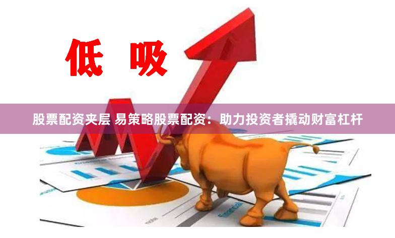 股票配资夹层 易策略股票配资：助力投资者撬动财富杠杆