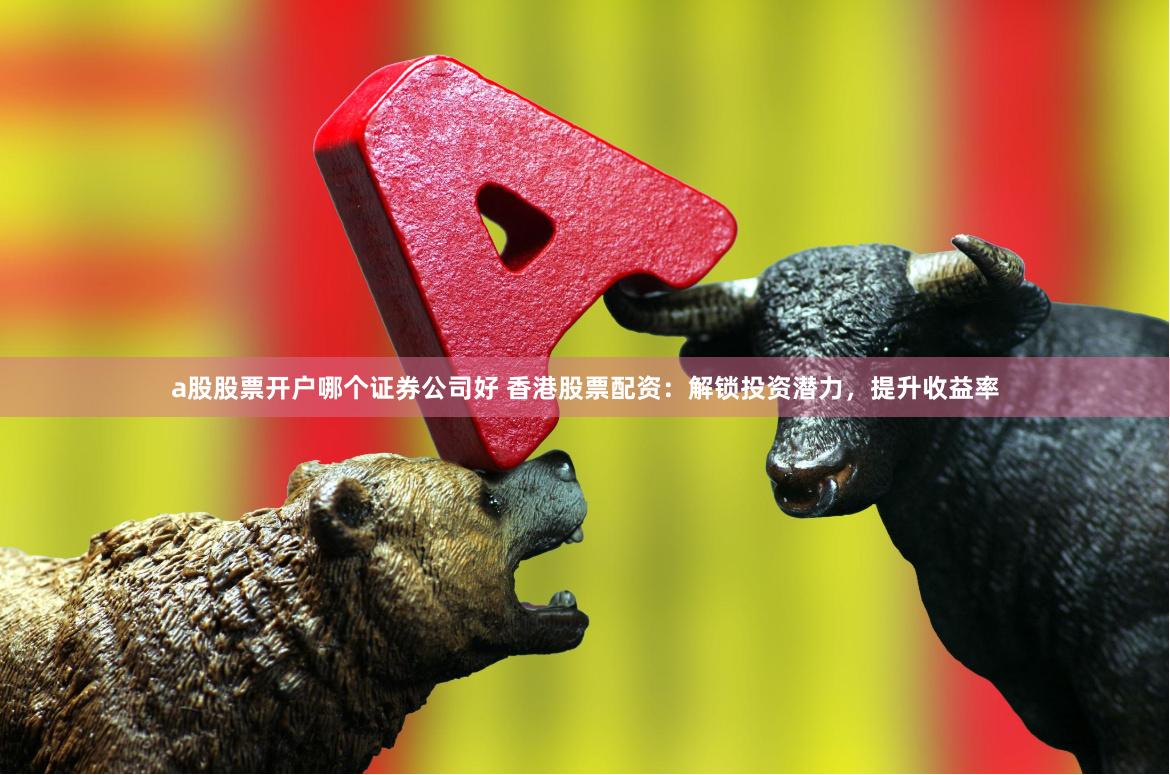 a股股票开户哪个证券公司好 香港股票配资：解锁投资潜力，提升收益率