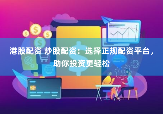 港股配资 炒股配资：选择正规配资平台，助你投资更轻松