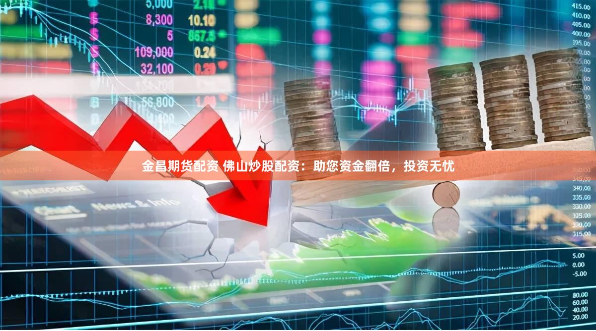 金昌期货配资 佛山炒股配资：助您资金翻倍，投资无忧