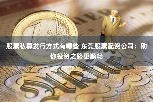 股票私募发行方式有哪些 东莞股票配资公司:助你投资之路更顺畅