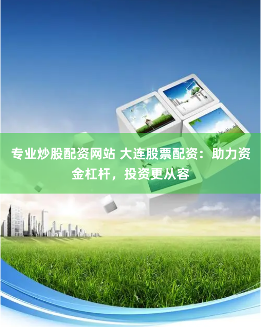 专业炒股配资网站 大连股票配资：助力资金杠杆，投资更从容