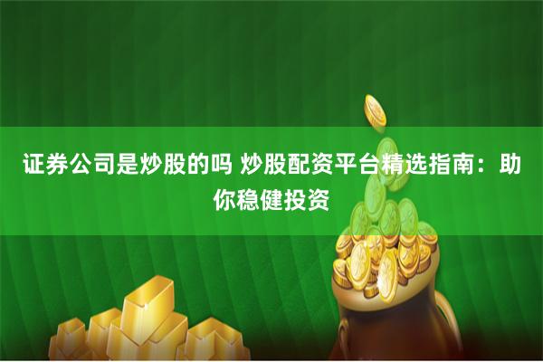 证券公司是炒股的吗 炒股配资平台精选指南：助你稳健投资