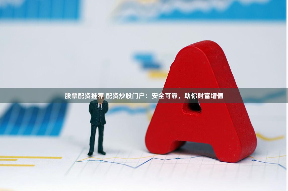 股票配资推荐 配资炒股门户：安全可靠，助你财富增值
