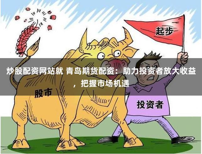 炒股配资网站就 青岛期货配资：助力投资者放大收益，把握市场机遇