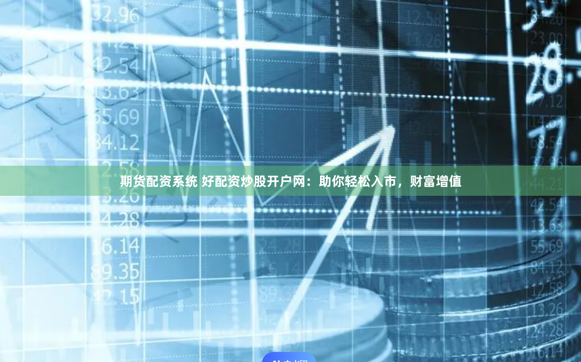 期货配资系统 好配资炒股开户网：助你轻松入市，财富增值