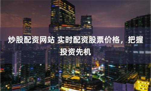 炒股配资网站 实时配资股票价格，把握投资先机