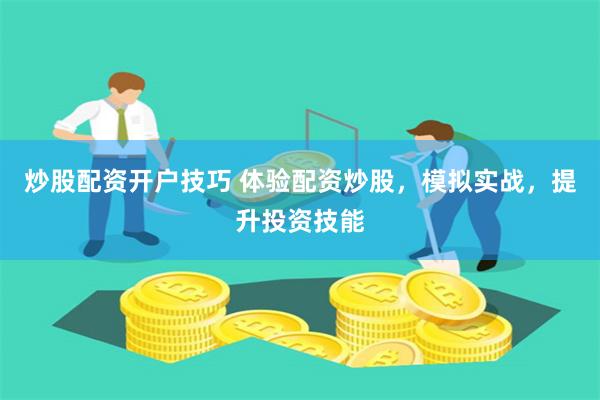 炒股配资开户技巧 体验配资炒股，模拟实战，提升投资技能