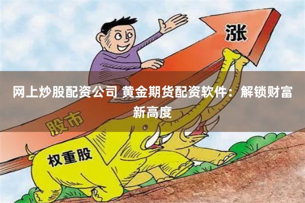 网上炒股配资公司 黄金期货配资软件：解锁财富新高度