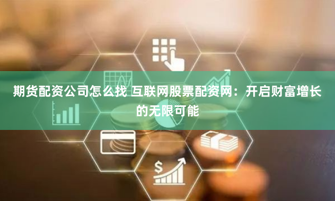 期货配资公司怎么找 互联网股票配资网：开启财富增长的无限可能