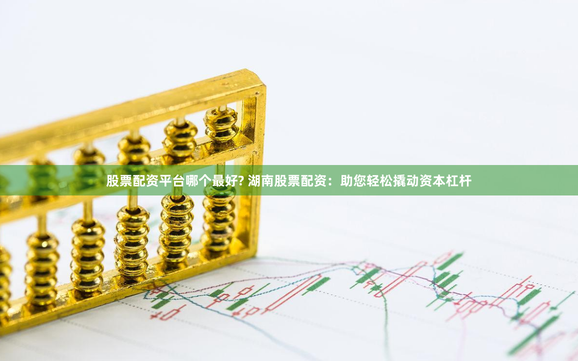 股票配资平台哪个最好? 湖南股票配资：助您轻松撬动资本杠杆