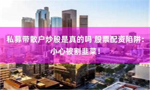 私募带散户炒股是真的吗 股票配资陷阱：小心被割韭菜！