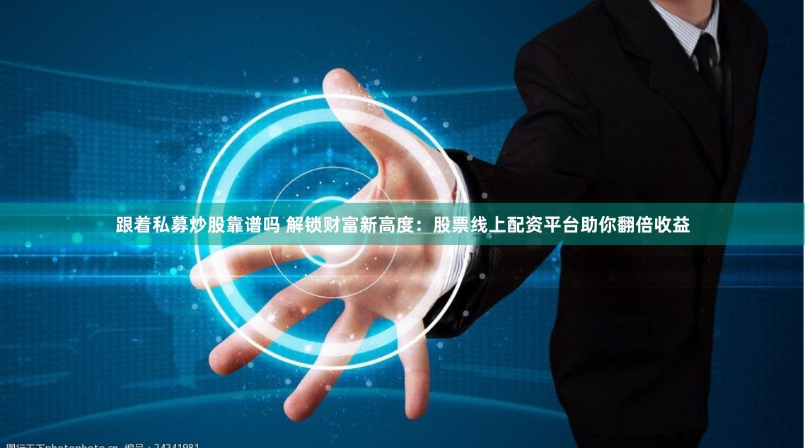 跟着私募炒股靠谱吗 解锁财富新高度：股票线上配资平台助你翻倍收益