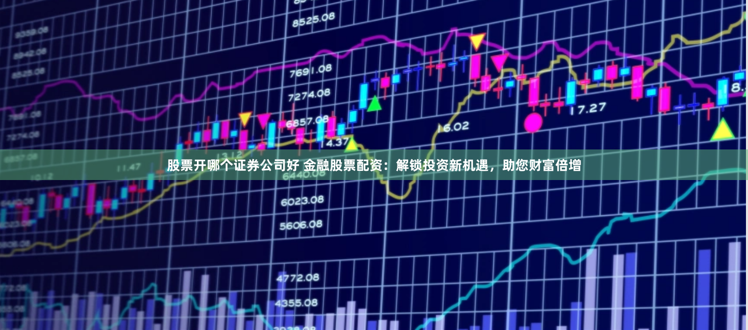 股票开哪个证券公司好 金融股票配资:解锁投资新机遇,助您财富倍增
