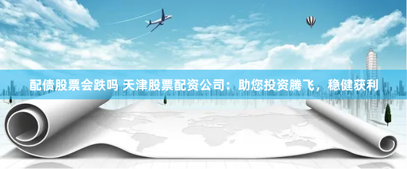 配债股票会跌吗 天津股票配资公司：助您投资腾飞，稳健获利