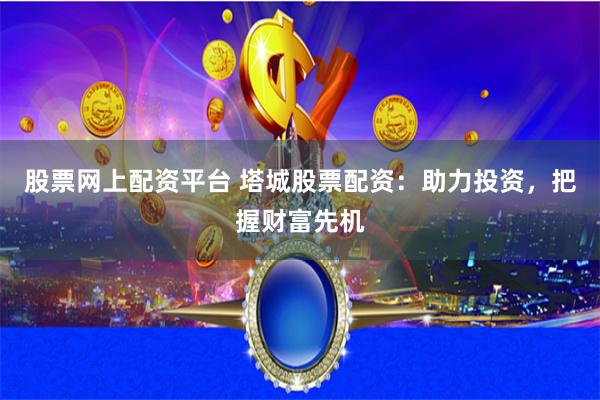 股票网上配资平台 塔城股票配资：助力投资，把握财富先机