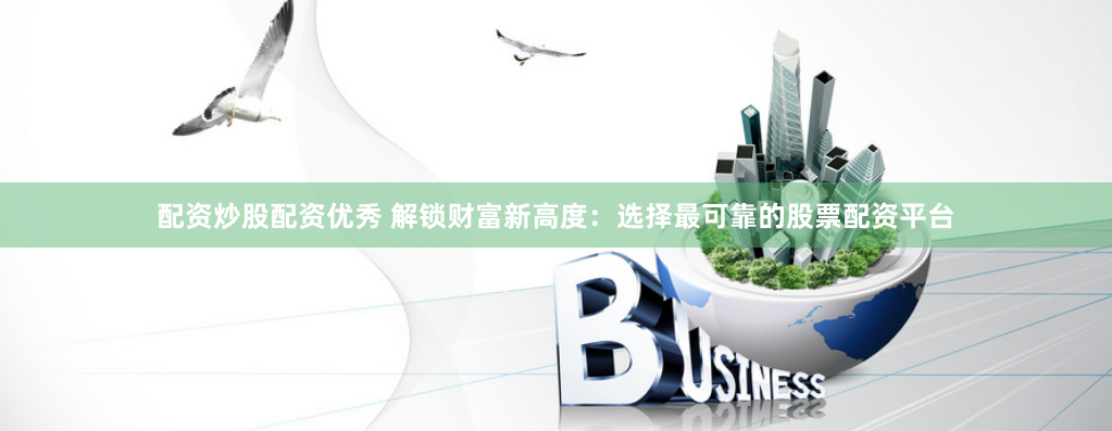 配资炒股配资优秀 解锁财富新高度：选择最可靠的股票配资平台