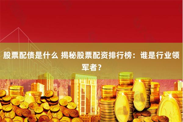 股票配债是什么 揭秘股票配资排行榜：谁是行业领军者？