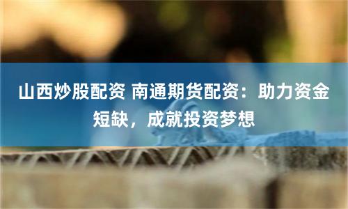 山西炒股配资 南通期货配资：助力资金短缺，成就投资梦想
