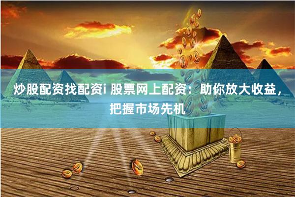 炒股配资找配资i 股票网上配资：助你放大收益，把握市场先机