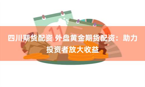 四川期货配资 外盘黄金期货配资：助力投资者放大收益