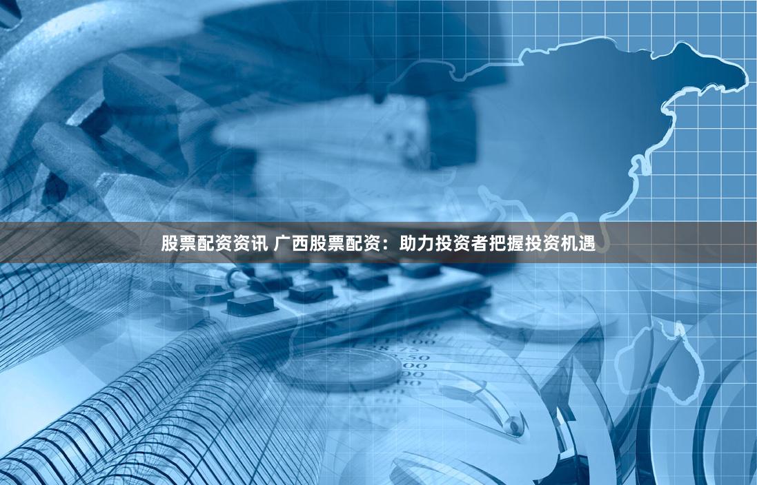 股票配资资讯 广西股票配资：助力投资者把握投资机遇