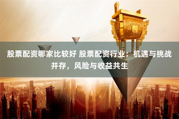 股票配资哪家比较好 股票配资行业：机遇与挑战并存，风险与收益共生