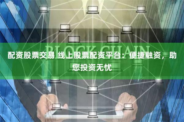 配资股票交易 线上股票配资平台：便捷融资，助您投资无忧