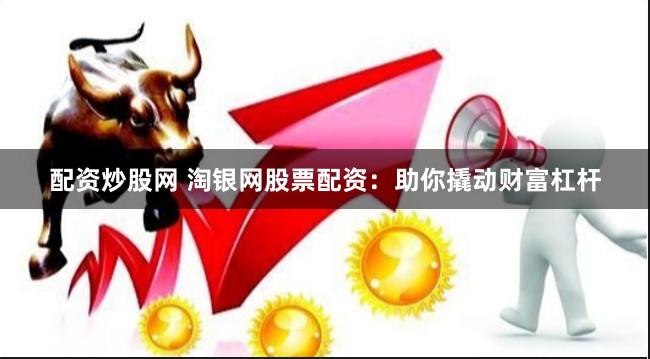 配资炒股网 淘银网股票配资：助你撬动财富杠杆