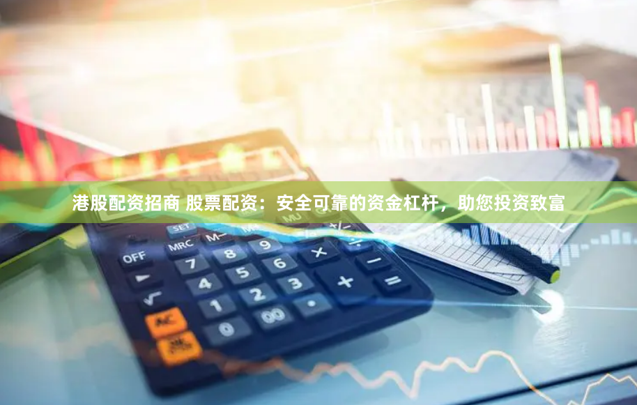 港股配资招商 股票配资：安全可靠的资金杠杆，助您投资致富