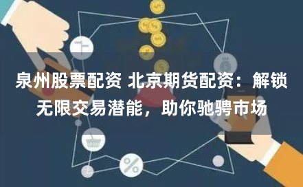 泉州股票配资 北京期货配资：解锁无限交易潜能，助你驰骋市场