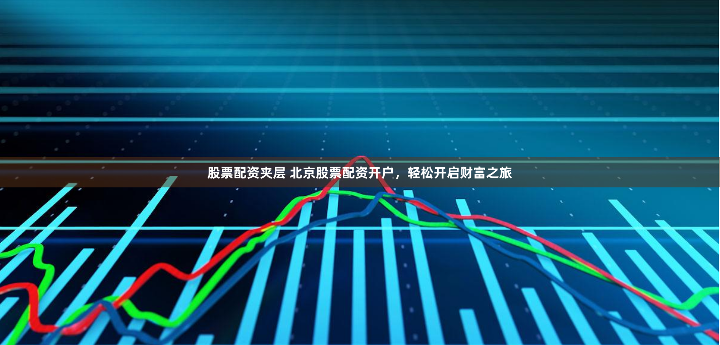 股票配资夹层 北京股票配资开户，轻松开启财富之旅