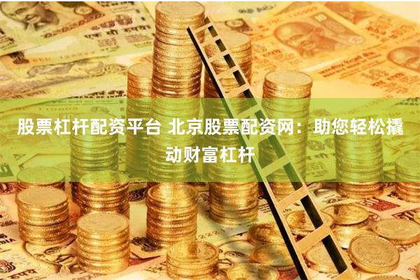 股票杠杆配资平台 北京股票配资网：助您轻松撬动财富杠杆