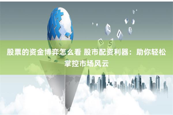 股票的资金博弈怎么看 股市配资利器:助你轻松掌控市场风云