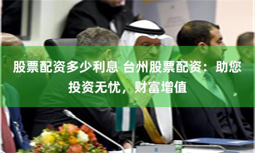 股票配资多少利息 台州股票配资:助您投资无忧,财富增值