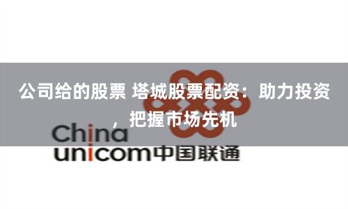 公司给的股票 塔城股票配资:助力投资,把握市场先机
