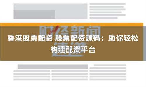 香港股票配资 股票配资源码:助你轻松构建配资平台