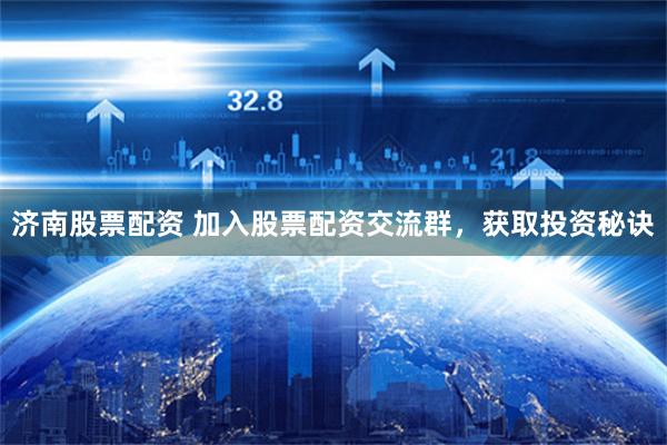 济南股票配资 加入股票配资交流群,获取投资秘诀