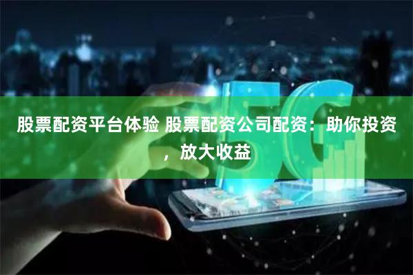 股票配资平台体验 股票配资公司配资：助你投资，放大收益
