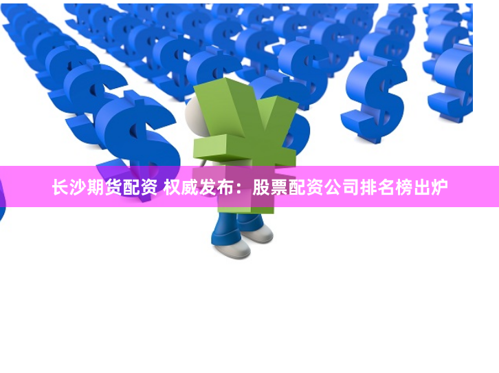 长沙期货配资 权威发布:股票配资公司排名榜出炉
