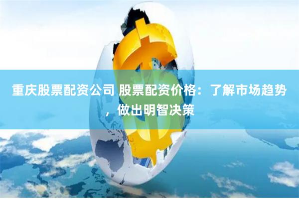 重庆股票配资公司 股票配资价格:了解市场趋势,做出明智决策