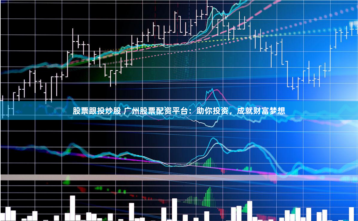股票跟投炒股 广州股票配资平台:助你投资,成就财富梦想