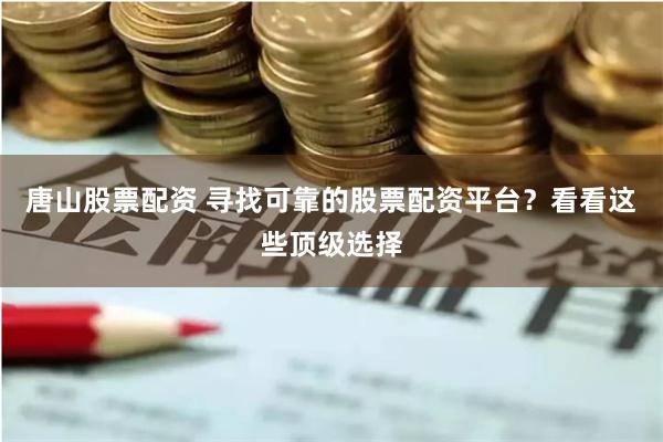 唐山股票配资 寻找可靠的股票配资平台?看看这些顶级选择