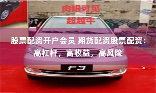 股票配资开户会员 期货配资股票配资:高杠杆,高收益,高风险